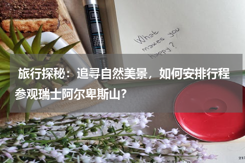  旅行探秘：追寻自然美景，如何安排行程参观瑞士阿尔卑斯山？