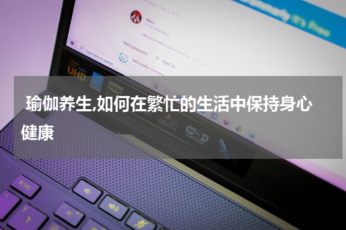  瑜伽养生,如何在繁忙的生活中保持身心健康