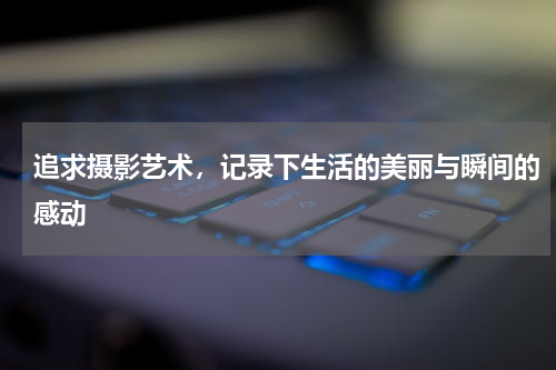 追求摄影艺术，记录下生活的美丽与瞬间的感动