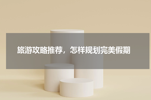  旅游攻略推荐，怎样规划完美假期