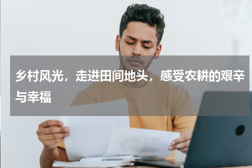 乡村风光，走进田间地头，感受农耕的艰辛与幸福