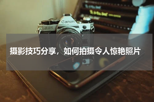  摄影技巧分享，如何拍摄令人惊艳照片
