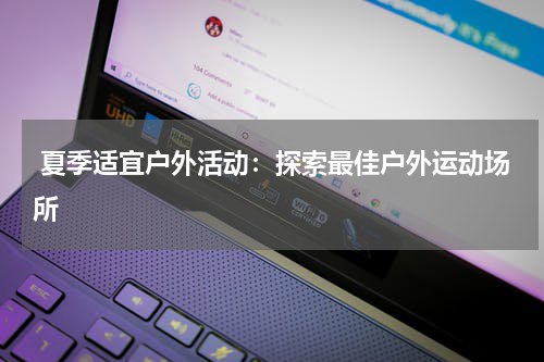  夏季适宜户外活动：探索最佳户外运动场所
