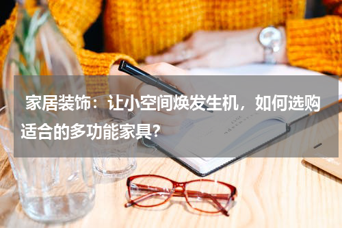  家居装饰：让小空间焕发生机，如何选购适合的多功能家具？