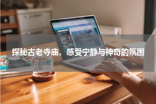 探秘古老寺庙，感受宁静与神奇的氛围