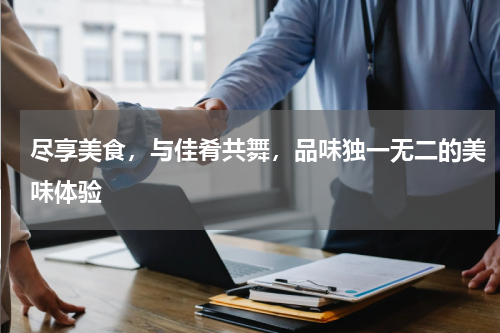 尽享美食，与佳肴共舞，品味独一无二的美味体验