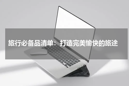  旅行必备品清单：打造完美愉快的旅途