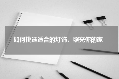  如何挑选适合的灯饰，照亮你的家