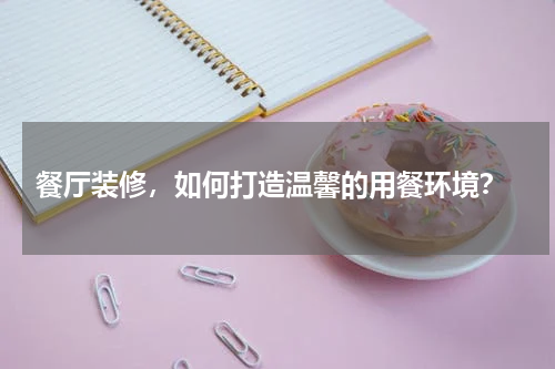  餐厅装修，如何打造温馨的用餐环境？