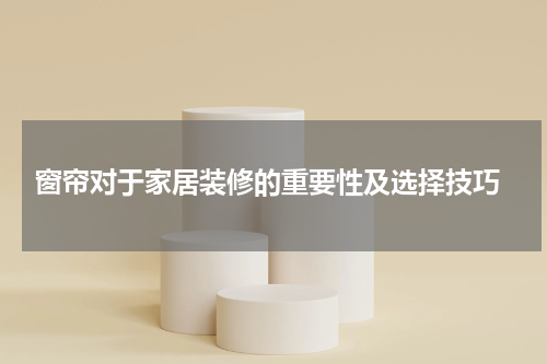  窗帘对于家居装修的重要性及选择技巧