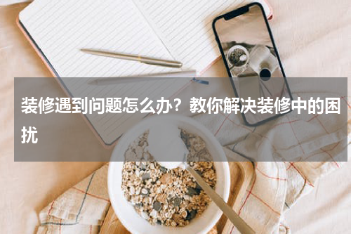 装修遇到问题怎么办？教你解决装修中的困扰