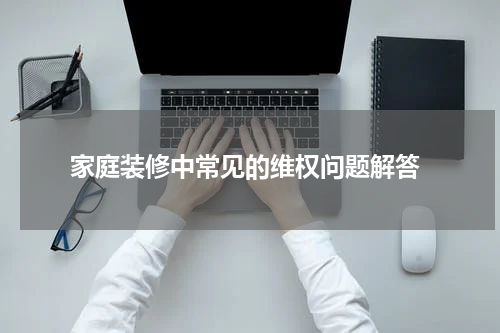  家庭装修中常见的维权问题解答