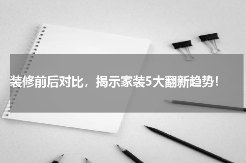  装修前后对比，揭示家装5大翻新趋势！