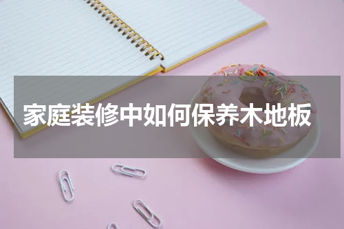  家庭装修中如何保养木地板