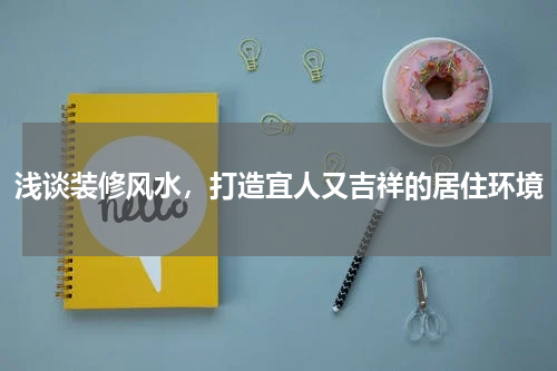 浅谈装修风水，打造宜人又吉祥的居住环境