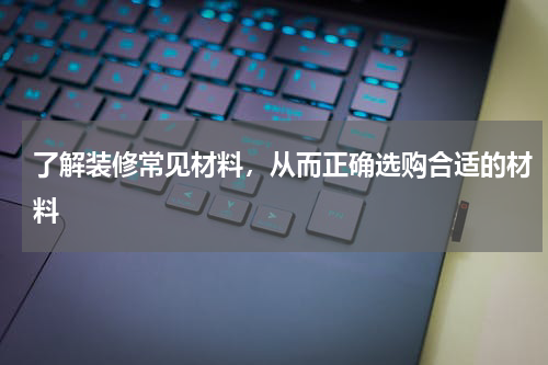 了解装修常见材料，从而正确选购合适的材料