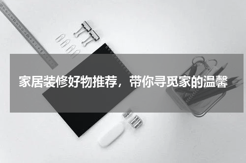 家居装修好物推荐，带你寻觅家的温馨