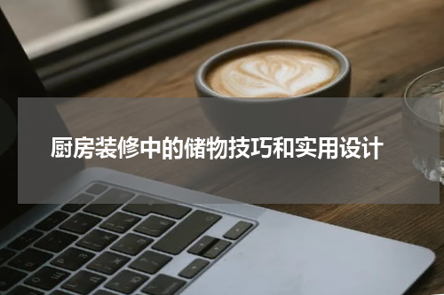  厨房装修中的储物技巧和实用设计