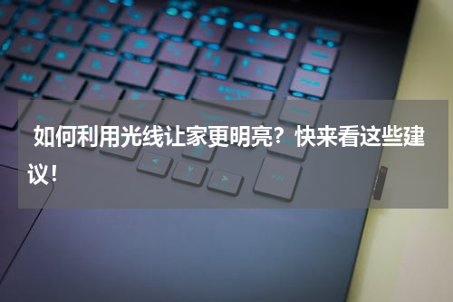  如何利用光线让家更明亮？快来看这些建议！