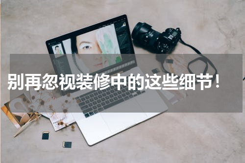  别再忽视装修中的这些细节！