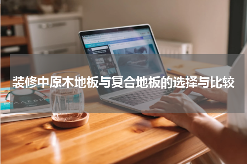 装修中原木地板与复合地板的选择与比较