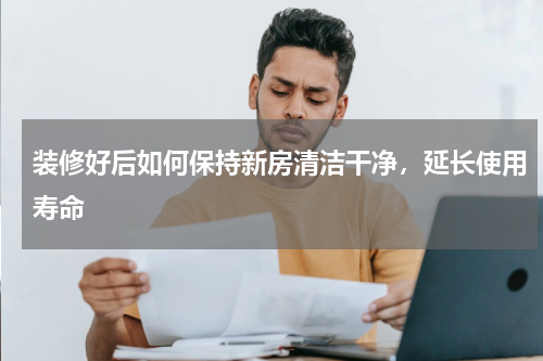装修好后如何保持新房清洁干净，延长使用寿命