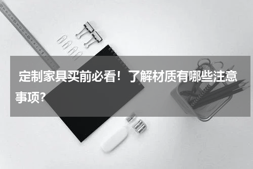  定制家具买前必看！了解材质有哪些注意事项？