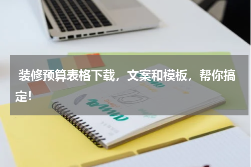  装修预算表格下载，文案和模板，帮你搞定！