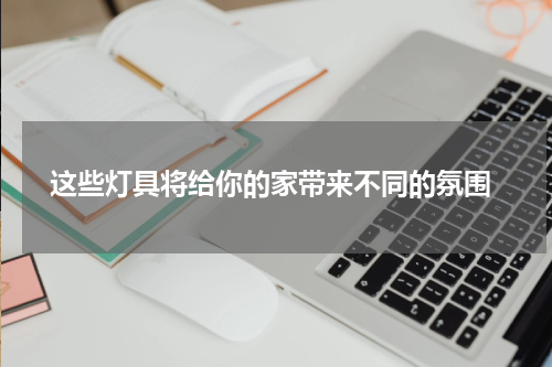  这些灯具将给你的家带来不同的氛围