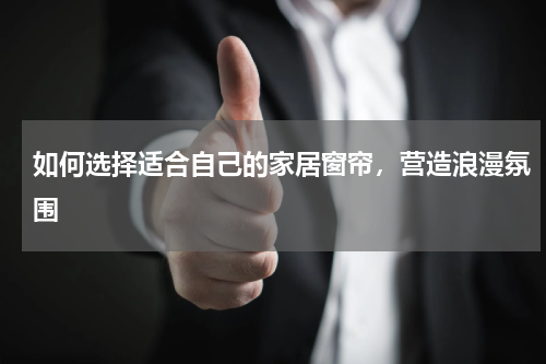 如何选择适合自己的家居窗帘，营造浪漫氛围