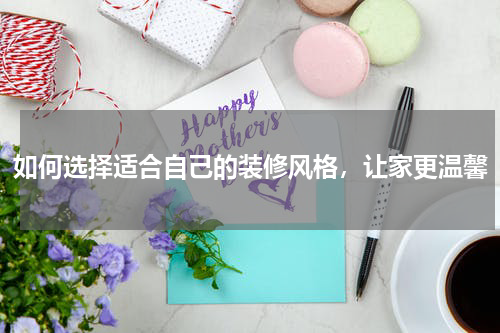 如何选择适合自己的装修风格，让家更温馨