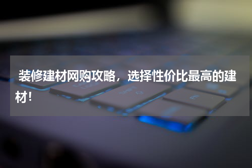  装修建材网购攻略，选择性价比最高的建材！