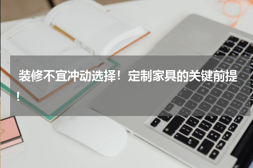  装修不宜冲动选择！定制家具的关键前提！