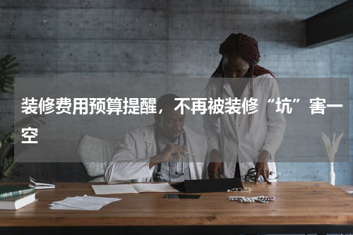 装修费用预算提醒，不再被装修“坑”害一空