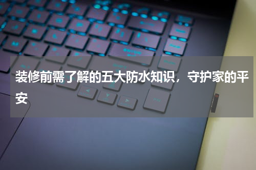装修前需了解的五大防水知识，守护家的平安