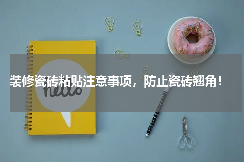  装修瓷砖粘贴注意事项，防止瓷砖翘角！