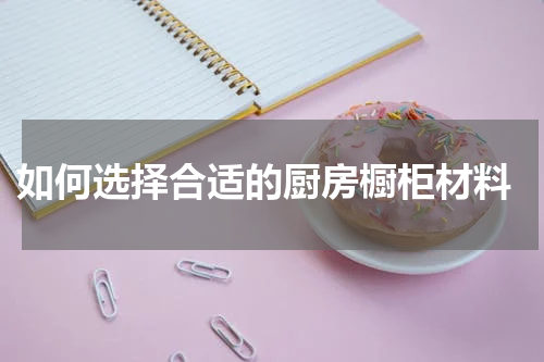  如何选择合适的厨房橱柜材料