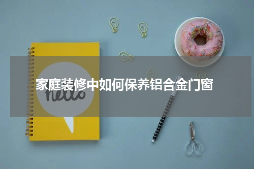  家庭装修中如何保养铝合金门窗