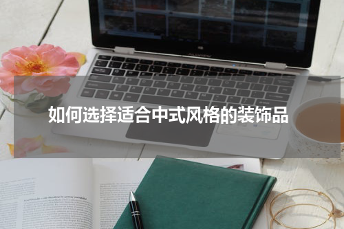  如何选择适合中式风格的装饰品