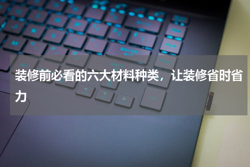 装修前必看的六大材料种类，让装修省时省力