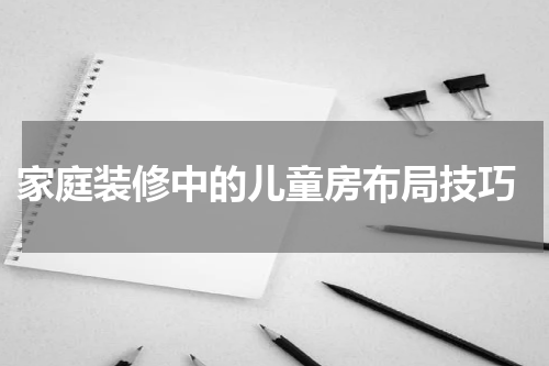  家庭装修中的儿童房布局技巧