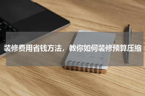 装修费用省钱方法，教你如何装修预算压缩