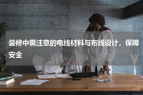 装修中需注意的电线材料与布线设计，保障安全