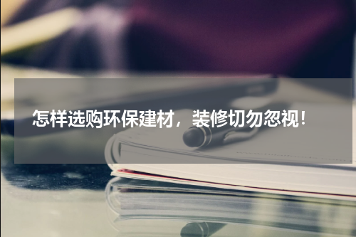  怎样选购环保建材，装修切勿忽视！