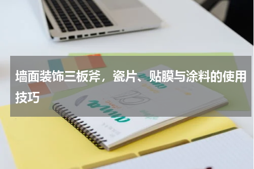 墙面装饰三板斧，瓷片、贴膜与涂料的使用技巧