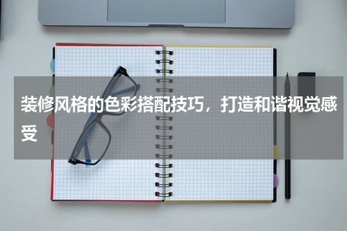 装修风格的色彩搭配技巧，打造和谐视觉感受