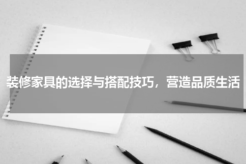 装修家具的选择与搭配技巧，营造品质生活