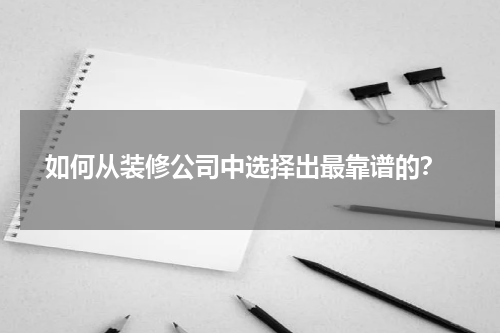  如何从装修公司中选择出最靠谱的？