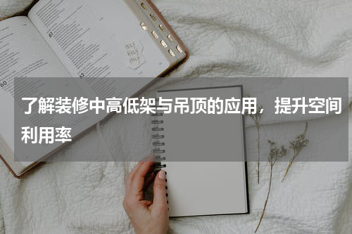 了解装修中高低架与吊顶的应用，提升空间利用率