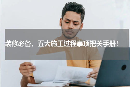  装修必备，五大施工过程事项把关手册！